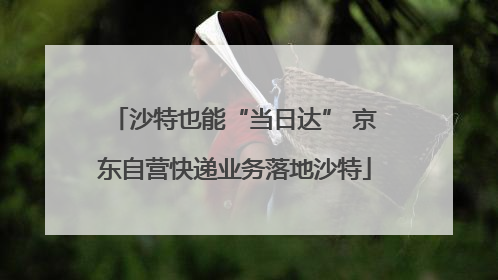 沙特也能“当日达” 京东自营快递业务落地沙特
