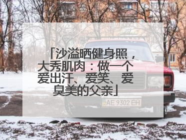 沙溢晒健身照，大秀肌肉：做一个爱出汗、爱笑、爱臭美的父亲