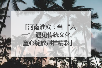 河南淮滨：当 “六一” 遇见传统文化 童心绽放别样精彩