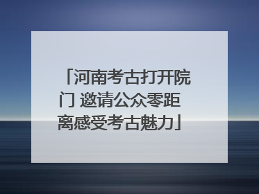 河南考古打开院门 邀请公众零距离感受考古魅力