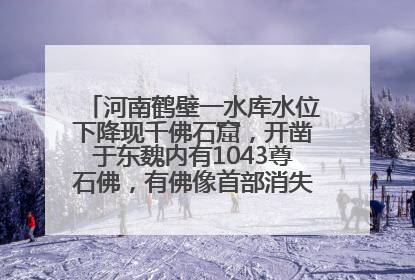 河南鹤壁一水库水位下降现千佛石窟，开凿于东魏内有1043尊石佛，有佛像首部消失，水库管理方回应