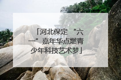 河北保定 “六一”嘉年华点燃青少年科技艺术梦