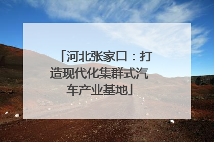 河北张家口：打造现代化集群式汽车产业基地