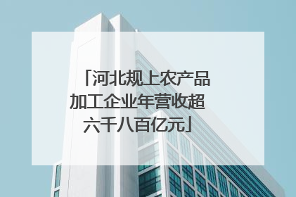 河北规上农产品加工企业年营收超六千八百亿元