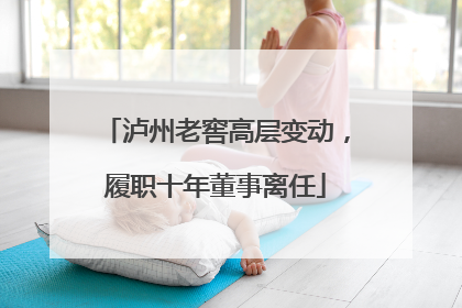 泸州老窖高层变动，履职十年董事离任