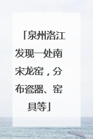 泉州洛江发现一处南宋龙窑，分布瓷器、窑具等