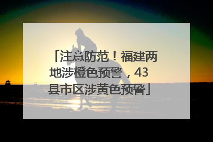 注意防范！福建两地涉橙色预警，43县市区涉黄色预警