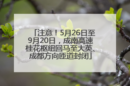 注意！5月26日至9月20日，成南高速桂花枢纽回马至大英、成都方向匝道封闭