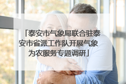 泰安市气象局联合驻泰安市省派工作队开展气象为农服务专题调研