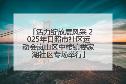 活力绽放展风采 2025年日照市社区运动会岚山区中楼镇娄家湖社区专场举行