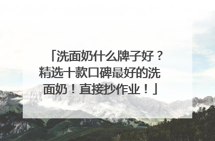 洗面奶什么牌子好？精选十款口碑最好的洗面奶！直接抄作业！