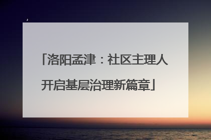 洛阳孟津：社区主理人开启基层治理新篇章