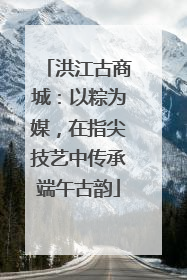 洪江古商城：以粽为媒，在指尖技艺中传承端午古韵