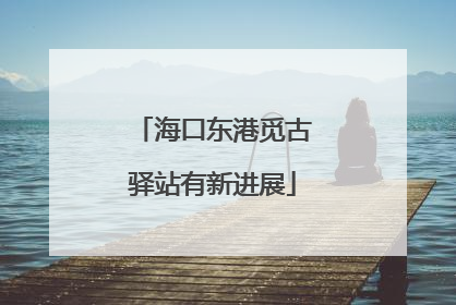 海口东港觅古驿站有新进展
