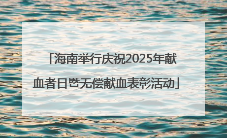海南举行庆祝2025年献血者日暨无偿献血表彰活动