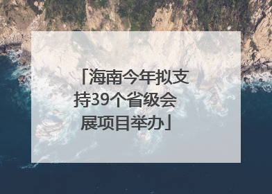 海南今年拟支持39个省级会展项目举办