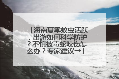 海南夏季蚊虫活跃，出游如何科学防护？不慎被毒蛇咬伤怎么办？专家建议→