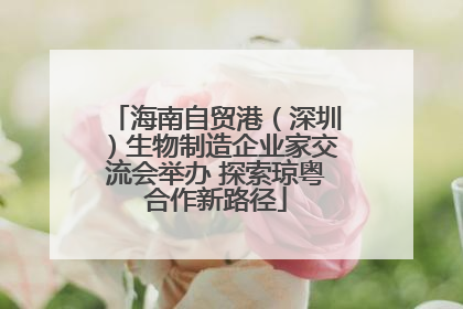 海南自贸港（深圳）生物制造企业家交流会举办 探索琼粤合作新路径