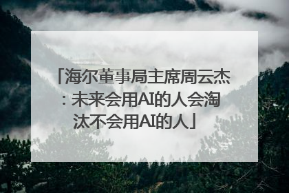 海尔董事局主席周云杰：未来会用AI的人会淘汰不会用AI的人