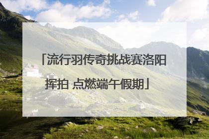 流行羽传奇挑战赛洛阳挥拍 点燃端午假期