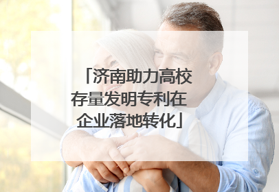 济南助力高校存量发明专利在企业落地转化