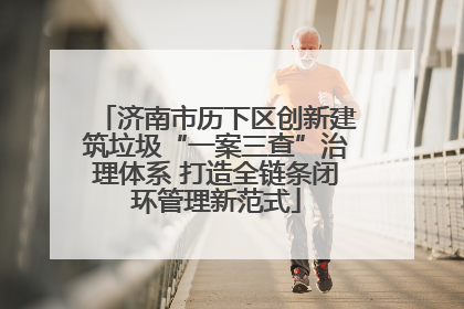 济南市历下区创新建筑垃圾“一案三查”治理体系 打造全链条闭环管理新范式