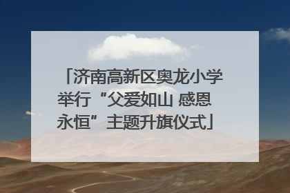 济南高新区奥龙小学举行“父爱如山 感恩永恒”主题升旗仪式