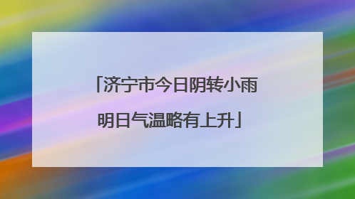 济宁市今日阴转小雨 明日气温略有上升