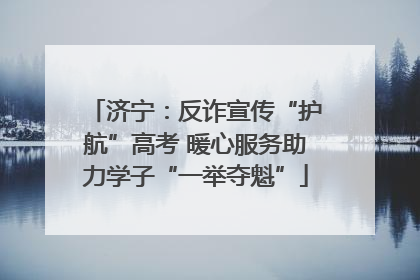 济宁：反诈宣传“护航”高考 暖心服务助力学子“一举夺魁”