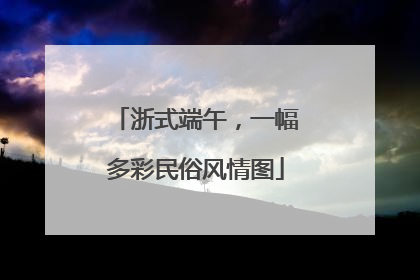 浙式端午，一幅多彩民俗风情图
