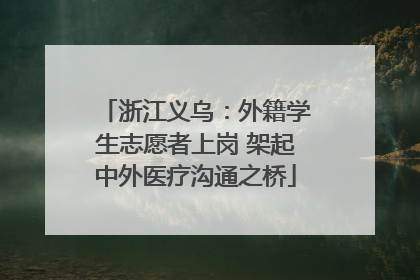 浙江义乌：外籍学生志愿者上岗 架起中外医疗沟通之桥