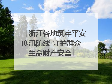 浙江各地筑牢平安度汛防线 守护群众生命财产安全
