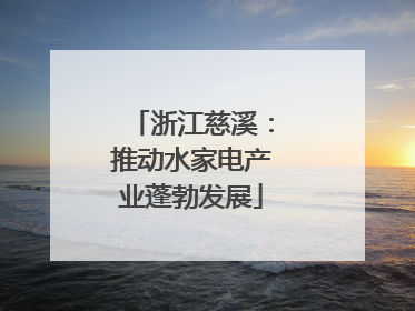 浙江慈溪：推动水家电产业蓬勃发展