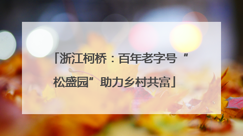 浙江柯桥：百年老字号“松盛园”助力乡村共富