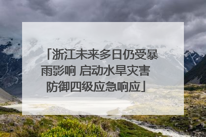 浙江未来多日仍受暴雨影响 启动水旱灾害防御四级应急响应