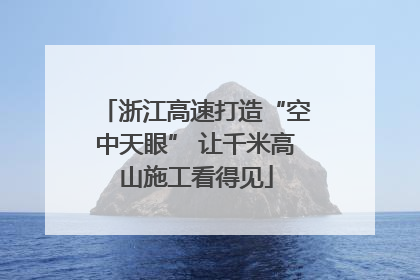 浙江高速打造“空中天眼” 让千米高山施工看得见
