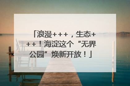 浪漫+++，生态+++！海淀这个“无界公园”焕新开放！