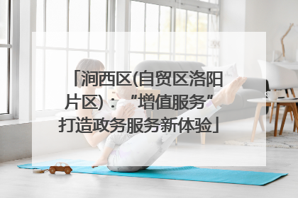 涧西区(自贸区洛阳片区)：“增值服务”打造政务服务新体验