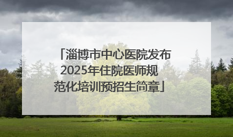 淄博市中心医院发布2025年住院医师规范化培训预招生简章