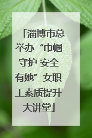 淄博市总举办“巾帼守护 安全有她”女职工素质提升大讲堂