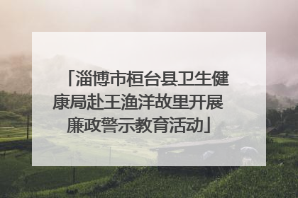 淄博市桓台县卫生健康局赴王渔洋故里开展廉政警示教育活动