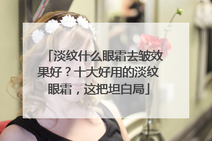 淡纹什么眼霜去皱效果好？十大好用的淡纹眼霜，这把坦白局