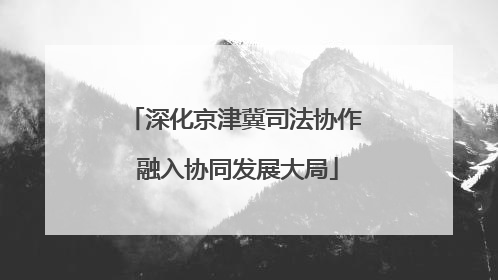 深化京津冀司法协作 融入协同发展大局