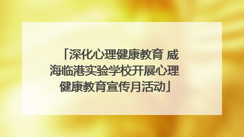 深化心理健康教育 威海临港实验学校开展心理健康教育宣传月活动