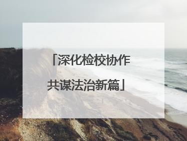 深化检校协作 共谋法治新篇