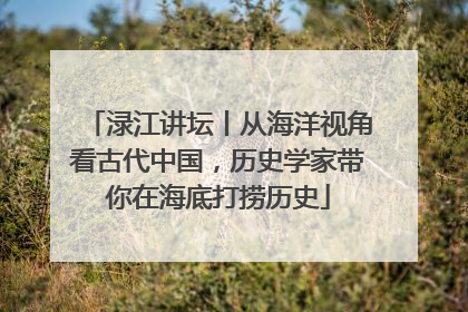 渌江讲坛丨从海洋视角看古代中国，历史学家带你在海底打捞历史
