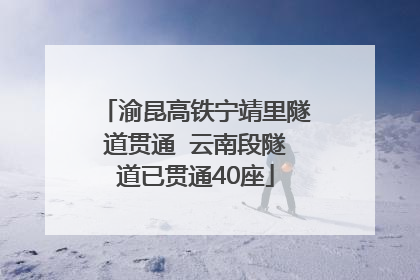 渝昆高铁宁靖里隧道贯通  云南段隧道已贯通40座