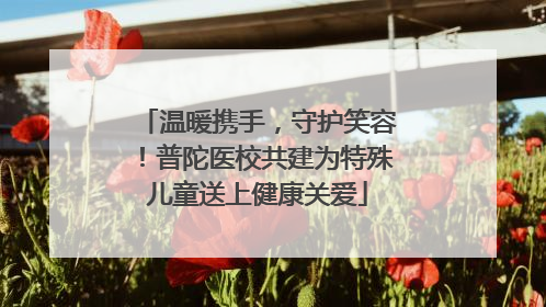 温暖携手，守护笑容！普陀医校共建为特殊儿童送上健康关爱
