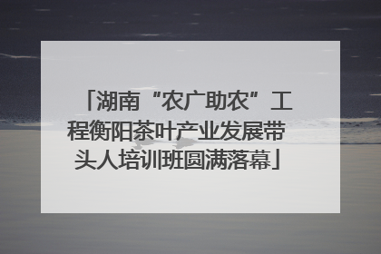 湖南“农广助农”工程衡阳茶叶产业发展带头人培训班圆满落幕
