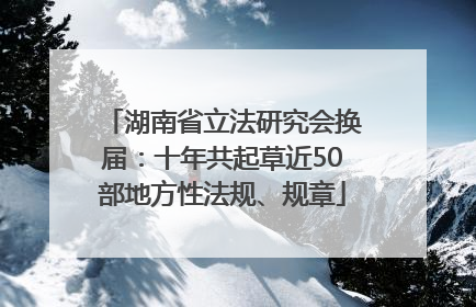 湖南省立法研究会换届：十年共起草近50部地方性法规、规章